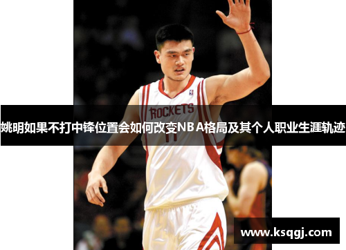 姚明如果不打中锋位置会如何改变NBA格局及其个人职业生涯轨迹