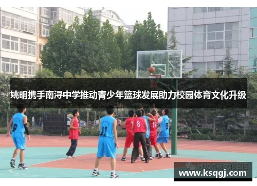 姚明携手南浔中学推动青少年篮球发展助力校园体育文化升级