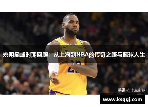 姚明巅峰时期回顾：从上海到NBA的传奇之路与篮球人生